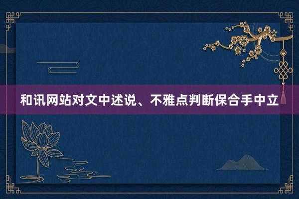 和讯网站对文中述说、不雅点判断保合手中立