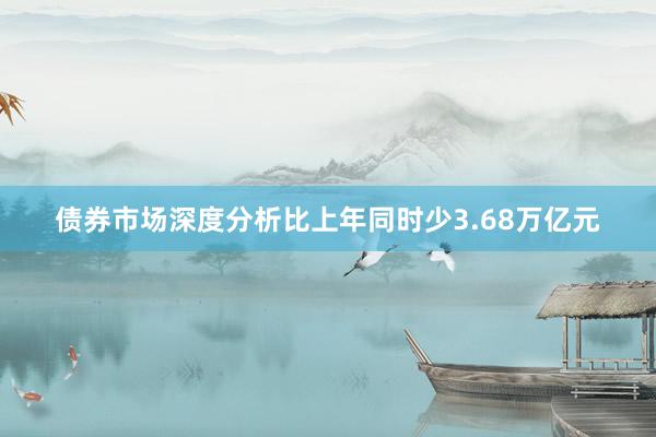 债券市场深度分析比上年同时少3.68万亿元