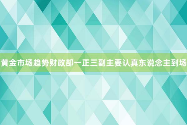 黄金市场趋势财政部一正三副主要认真东说念主到场