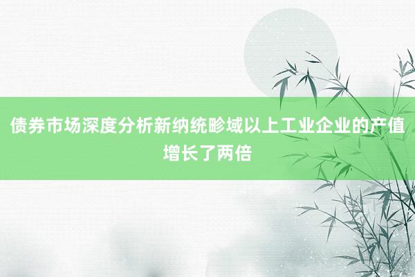 债券市场深度分析新纳统畛域以上工业企业的产值增长了两倍