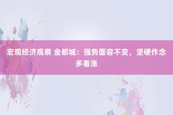 宏观经济观察 金都城：强势面容不变，坚硬作念多看涨