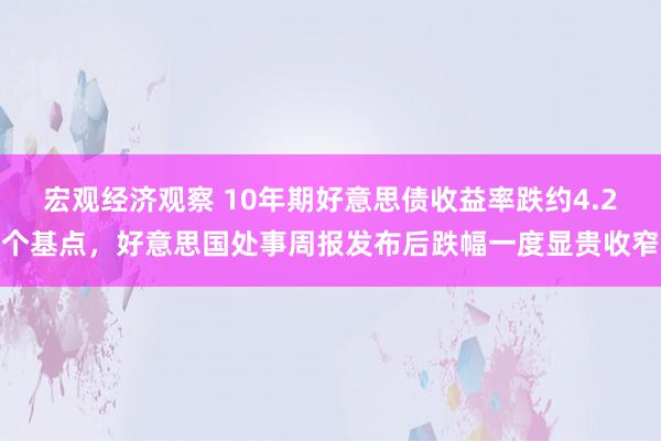 宏观经济观察 10年期好意思债收益率跌约4.2个基点，好意思国处事周报发布后跌幅一度显贵收窄