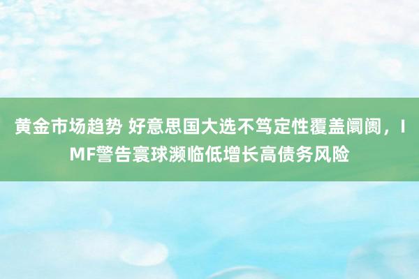 黄金市场趋势 好意思国大选不笃定性覆盖阛阓，IMF警告寰球濒临低增长高债务风险