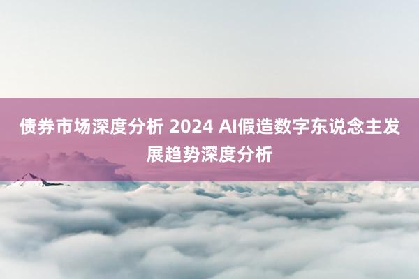 债券市场深度分析 2024 AI假造数字东说念主发展趋势深度分析