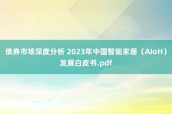 债券市场深度分析 2023年中国智能家居（AIoH）发展白皮书.pdf