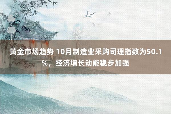 黄金市场趋势 10月制造业采购司理指数为50.1%，经济增长动能稳步加强