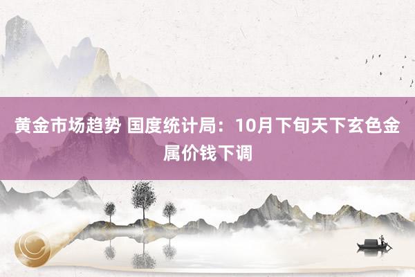 黄金市场趋势 国度统计局：10月下旬天下玄色金属价钱下调