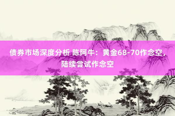 债券市场深度分析 陈阿牛：黄金68-70作念空，陆续尝试作念空