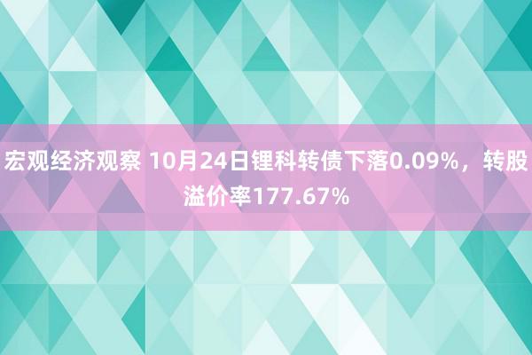 宏观经济观察 10月24日锂科转债下落0.09%，转股溢价率177.67%