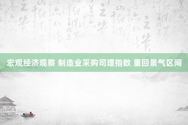 宏观经济观察 制造业采购司理指数 重回景气区间