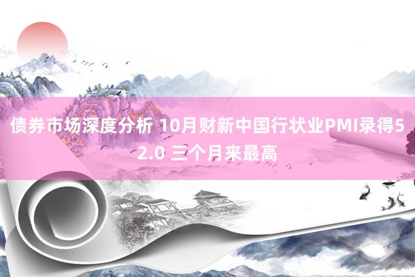 债券市场深度分析 10月财新中国行状业PMI录得52.0 三个月来最高