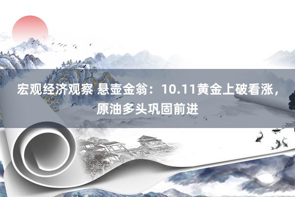 宏观经济观察 悬壶金翁：10.11黄金上破看涨，原油多头巩固前进