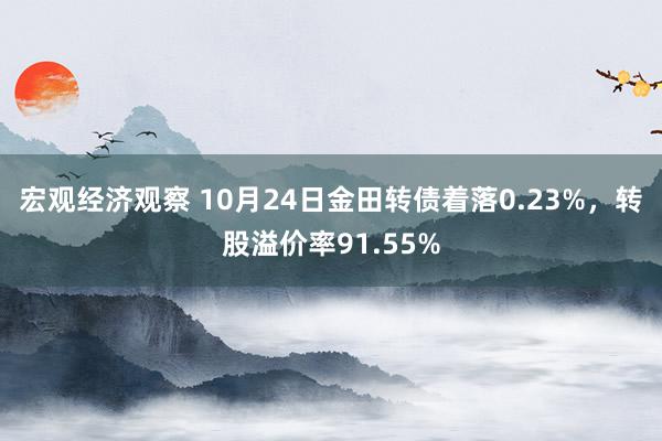 宏观经济观察 10月24日金田转债着落0.23%，转股溢价率91.55%