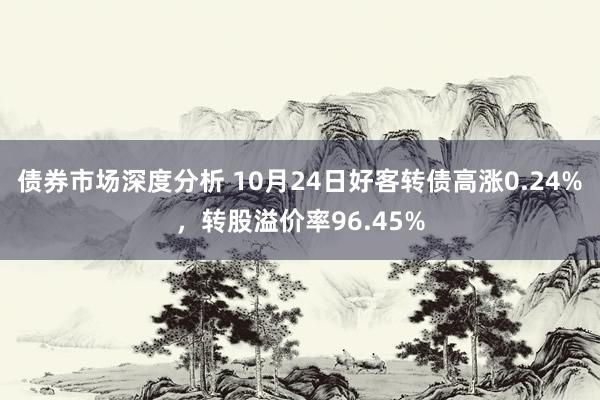 债券市场深度分析 10月24日好客转债高涨0.24%，转股溢价率96.45%