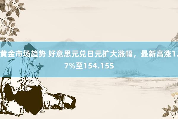 黄金市场趋势 好意思元兑日元扩大涨幅，最新高涨1.7%至154.155