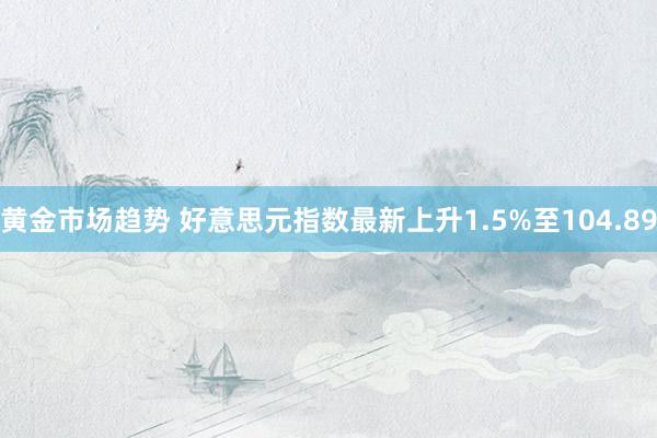 黄金市场趋势 好意思元指数最新上升1.5%至104.89