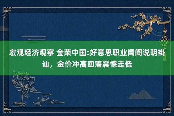 宏观经济观察 金荣中国:好意思职业阛阓说明褂讪，金价冲高回落震憾走低