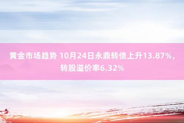 黄金市场趋势 10月24日永鼎转债上升13.87%，转股溢价率6.32%