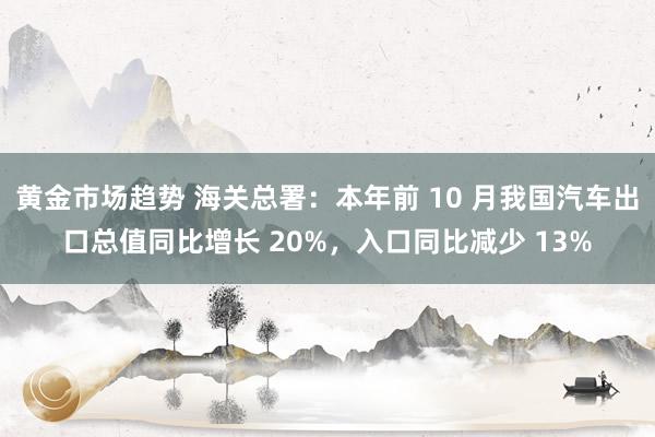 黄金市场趋势 海关总署：本年前 10 月我国汽车出口总值同比增长 20%，入口同比减少 13%