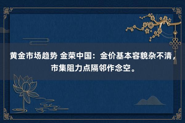 黄金市场趋势 金荣中国：金价基本容貌杂不清，市集阻力点隔邻作念空。