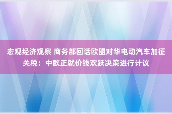 宏观经济观察 商务部回话欧盟对华电动汽车加征关税：中欧正就价钱欢跃决策进行计议