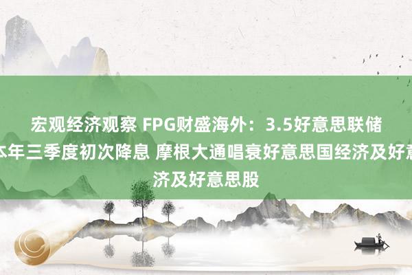 宏观经济观察 FPG财盛海外：3.5好意思联储放风本年三季度初次降息 摩根大通唱衰好意思国经济及好意思股