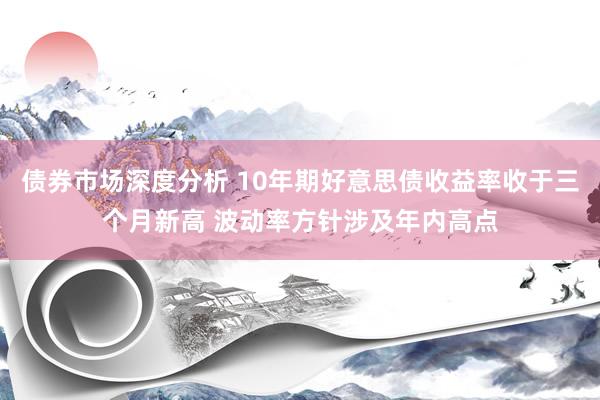 债券市场深度分析 10年期好意思债收益率收于三个月新高 波动率方针涉及年内高点