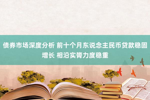 债券市场深度分析 前十个月东说念主民币贷款稳固增长 相沿实膂力度稳重