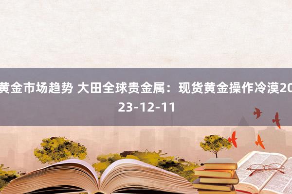 黄金市场趋势 大田全球贵金属：现货黄金操作冷漠2023-12-11