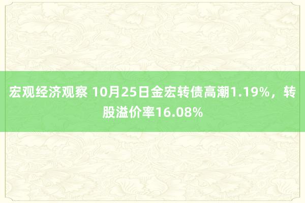 宏观经济观察 10月25日金宏转债高潮1.19%，转股溢价率16.08%