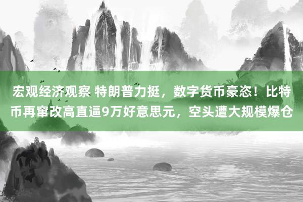 宏观经济观察 特朗普力挺，数字货币豪恣！比特币再窜改高直逼9万好意思元，空头遭大规模爆仓