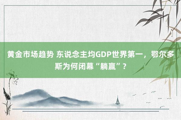 黄金市场趋势 东说念主均GDP世界第一，鄂尔多斯为何闭幕“躺赢”？