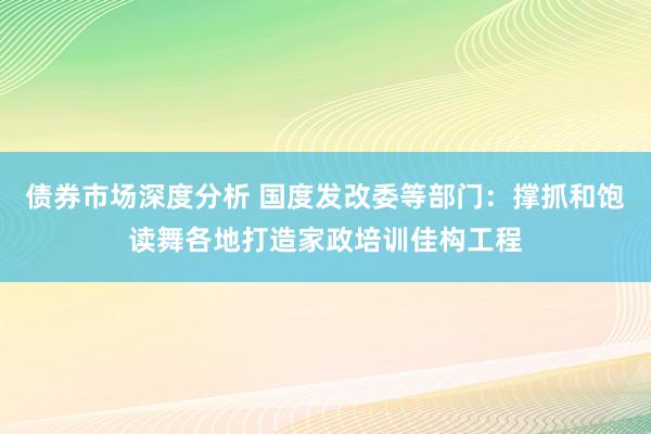 债券市场深度分析 国度发改委等部门：撑抓和饱读舞各地打造家政培训佳构工程