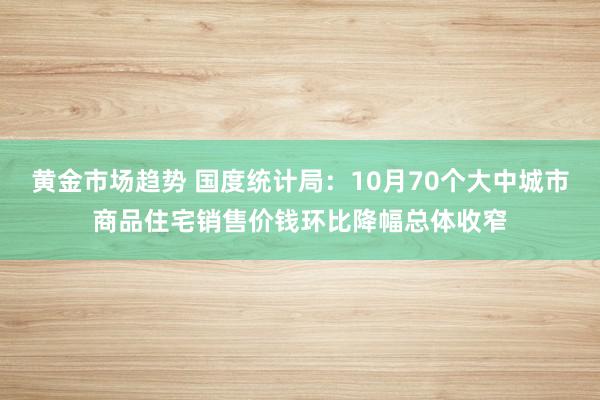 黄金市场趋势 国度统计局：10月70个大中城市商品住宅销售价钱环比降幅总体收窄