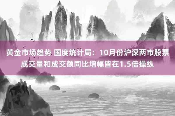 黄金市场趋势 国度统计局：10月份沪深两市股票成交量和成交额同比增幅皆在1.5倍操纵