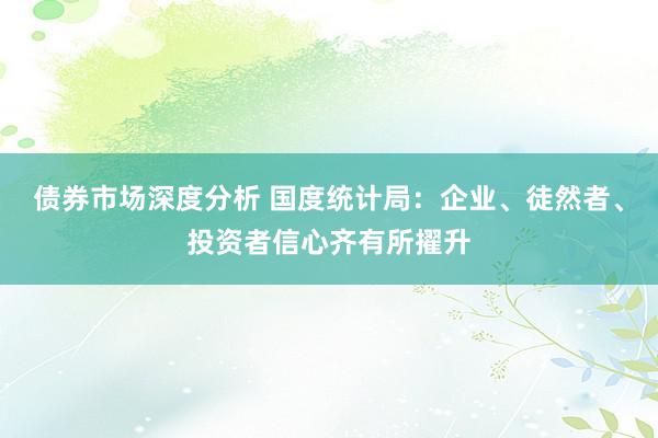 债券市场深度分析 国度统计局：企业、徒然者、投资者信心齐有所擢升