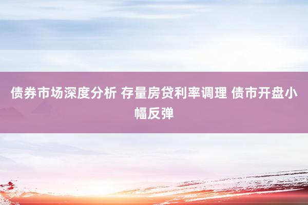 债券市场深度分析 存量房贷利率调理 债市开盘小幅反弹