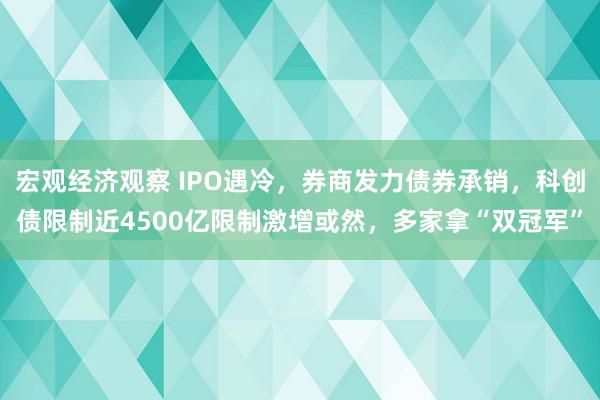 宏观经济观察 IPO遇冷，券商发力债券承销，科创债限制近4500亿限制激增或然，多家拿“双冠军”