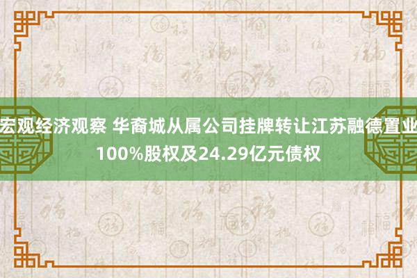 宏观经济观察 华裔城从属公司挂牌转让江苏融德置业100%股权及24.29亿元债权