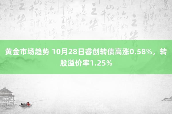 黄金市场趋势 10月28日睿创转债高涨0.58%，转股溢价率1.25%