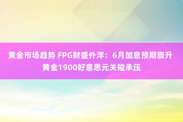 黄金市场趋势 FPG财盛外洋：6月加息预期骤升 黄金1900好意思元关隘承压