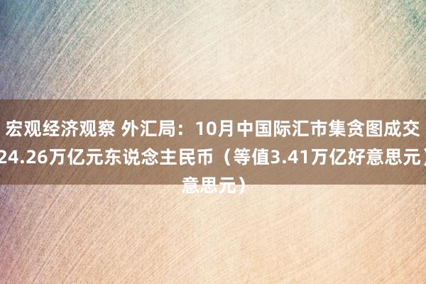 宏观经济观察 外汇局：10月中国际汇市集贪图成交24.26万亿元东说念主民币（等值3.41万亿好意思元）