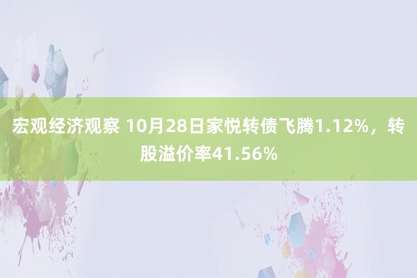 宏观经济观察 10月28日家悦转债飞腾1.12%，转股溢价率41.56%