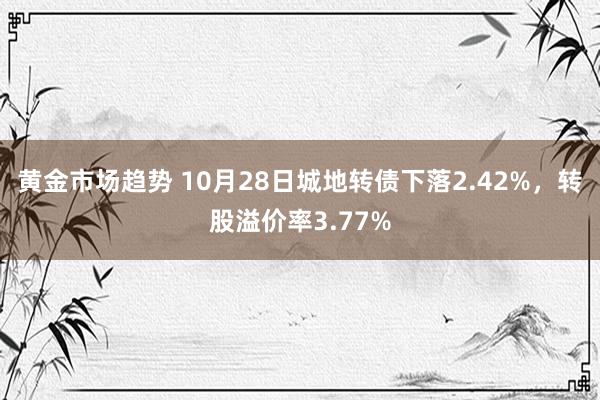 黄金市场趋势 10月28日城地转债下落2.42%，转股溢价率3.77%