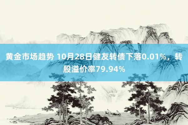 黄金市场趋势 10月28日健友转债下落0.01%，转股溢价率79.94%