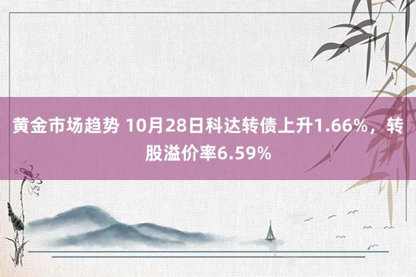 黄金市场趋势 10月28日科达转债上升1.66%，转股溢价率6.59%