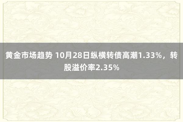 黄金市场趋势 10月28日纵横转债高潮1.33%，转股溢价率2.35%