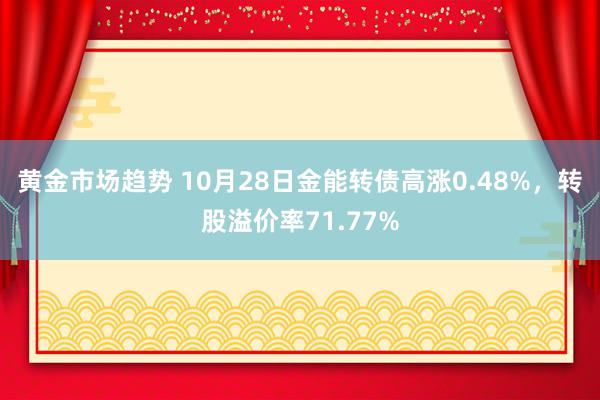 黄金市场趋势 10月28日金能转债高涨0.48%，转股溢价率71.77%