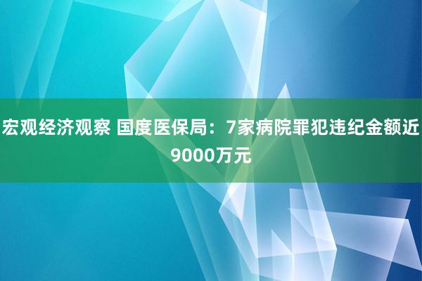 宏观经济观察 国度医保局：7家病院罪犯违纪金额近9000万元