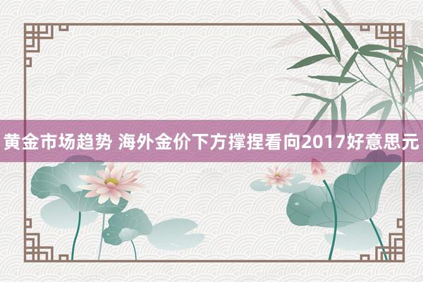 黄金市场趋势 海外金价下方撑捏看向2017好意思元